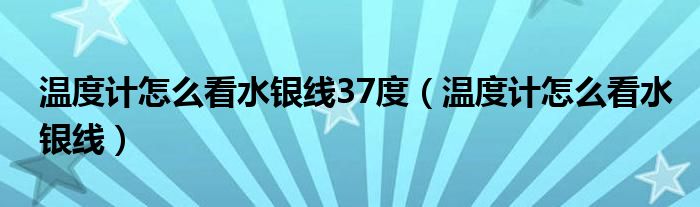 溫度計(jì)怎么看水銀線37度(溫度計(jì)怎么看水銀線)
