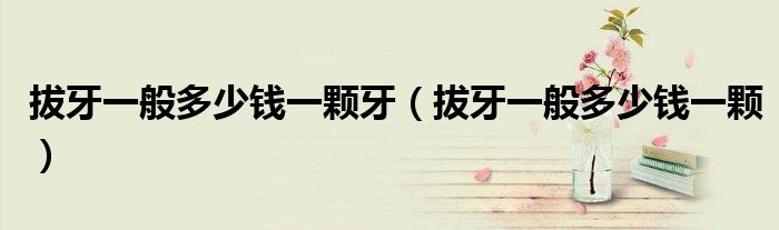 拔牙一般多少錢(qián)一顆牙（拔牙一般多少錢(qián)一顆）