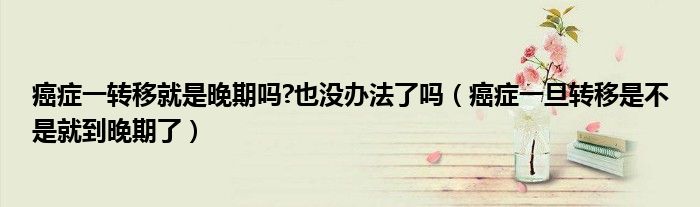 癌癥一轉移就是晚期嗎?也沒辦法了嗎（癌癥一旦轉移是不是就到晚期了）