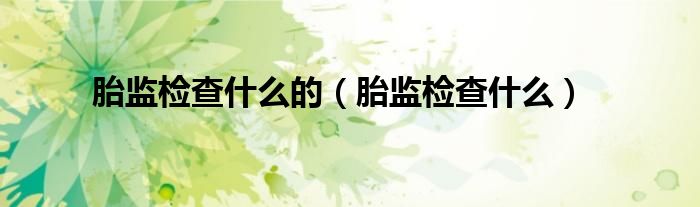 胎監(jiān)檢查什么的（胎監(jiān)檢查什么）