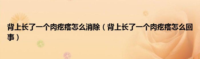 背上長(zhǎng)了一個(gè)肉疙瘩怎么消除（背上長(zhǎng)了一個(gè)肉疙瘩怎么回事）