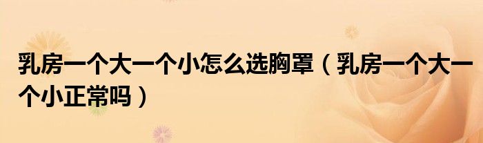乳房一個(gè)大一個(gè)小怎么選胸罩（乳房一個(gè)大一個(gè)小正常嗎）