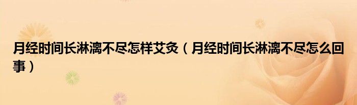 月經(jīng)時(shí)間長(zhǎng)淋漓不盡怎樣艾灸（月經(jīng)時(shí)間長(zhǎng)淋漓不盡怎么回事）