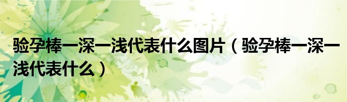 驗孕棒一深一淺代表什么圖片（驗孕棒一深一淺代表什么）