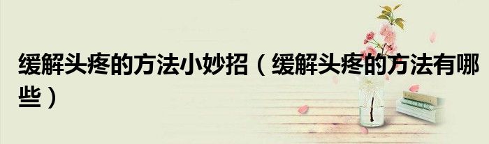 緩解頭疼的方法小妙招（緩解頭疼的方法有哪些）