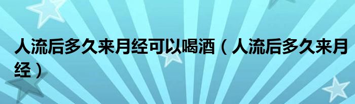 人流后多久來月經(jīng)可以喝酒（人流后多久來月經(jīng)）