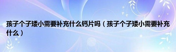 孩子個(gè)子矮小需要補(bǔ)充什么鈣片嗎（孩子個(gè)子矮小需要補(bǔ)充什么）