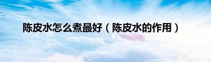 陳皮水怎么煮最好（陳皮水的作用）