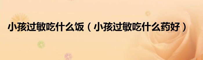 小孩過敏吃什么飯(小孩過敏吃什么藥好)