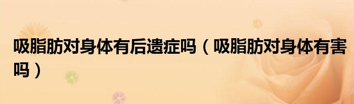 吸脂肪對身體有后遺癥嗎（吸脂肪對身體有害嗎）