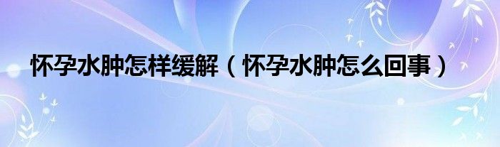 懷孕水腫怎樣緩解（懷孕水腫怎么回事）