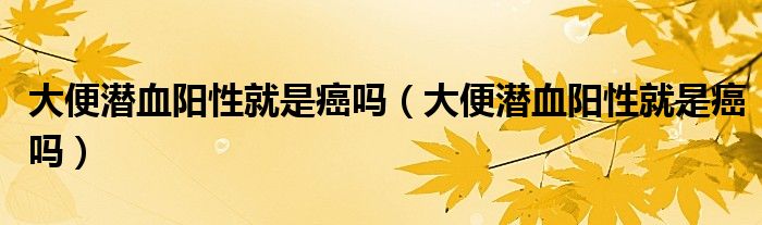 大便潛血陽性就是癌嗎（大便潛血陽性就是癌嗎）