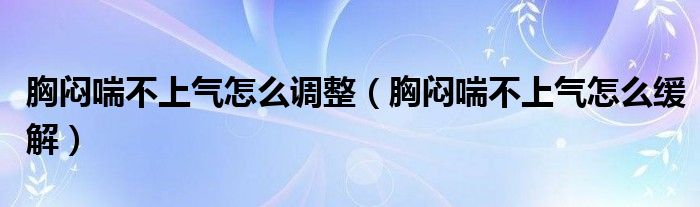 胸悶喘不上氣怎么調(diào)整（胸悶喘不上氣怎么緩解）