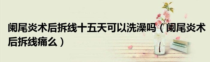 闌尾炎術后拆線十五天可以洗澡嗎（闌尾炎術后拆線痛么）