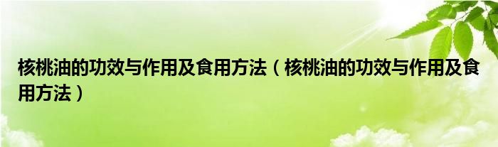 核桃油的功效與作用及食用方法(核桃油的功效與作用及食用方法)