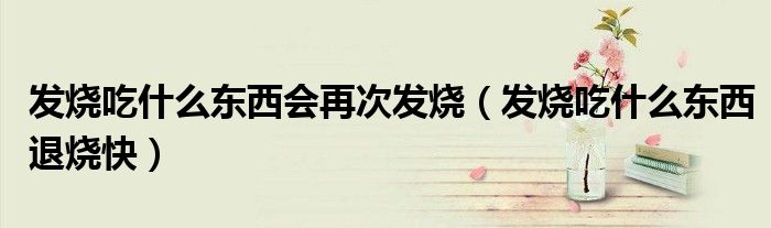 發(fā)燒吃什么東西會再次發(fā)燒（發(fā)燒吃什么東西退燒快）