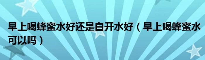 早上喝蜂蜜水好還是白開水好（早上喝蜂蜜水可以嗎）