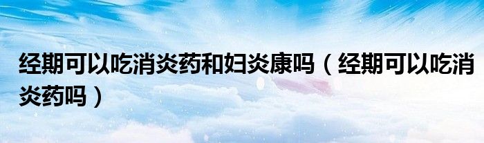經(jīng)期可以吃消炎藥和婦炎康嗎（經(jīng)期可以吃消炎藥嗎）