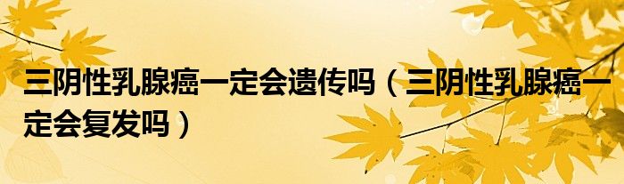 三陰性乳腺癌一定會遺傳嗎（三陰性乳腺癌一定會復(fù)發(fā)嗎）
