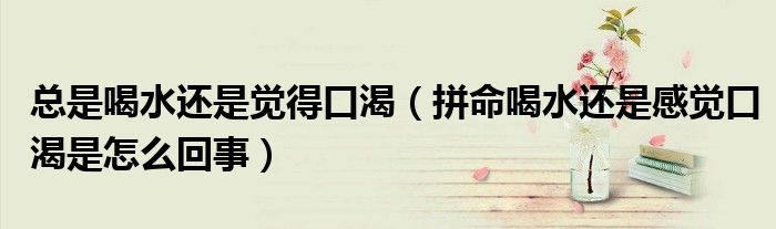 總是喝水還是覺(jué)得口渴（拼命喝水還是感覺(jué)口渴是怎么回事）