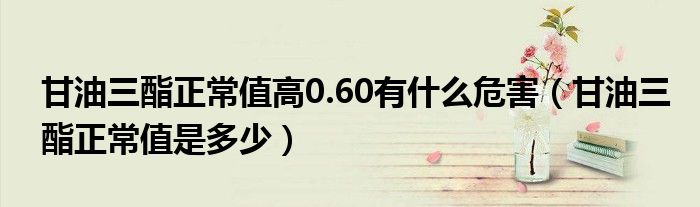 甘油三酯正常值高0.60有什么危害（甘油三酯正常值是多少）