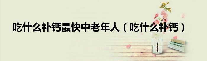 吃什么補鈣最快中老年人（吃什么補鈣）