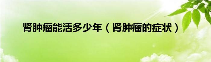 腎腫瘤能活多少年（腎腫瘤的癥狀）