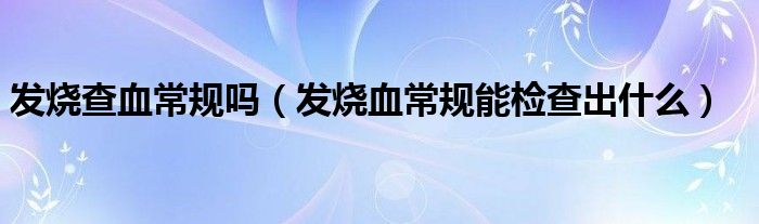 發(fā)燒查血常規(guī)嗎（發(fā)燒血常規(guī)能檢查出什么）