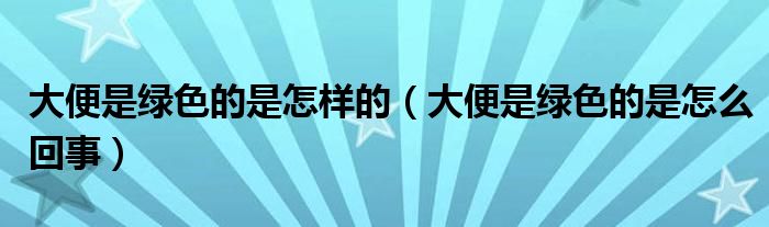 大便是綠色的是怎樣的（大便是綠色的是怎么回事）