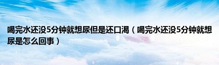 喝完水還沒(méi)5分鐘就想尿但是還口渴（喝完水還沒(méi)5分鐘就想尿是怎么回事）