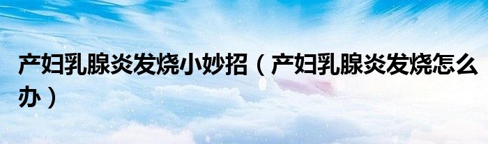 產婦乳腺炎發(fā)燒小妙招（產婦乳腺炎發(fā)燒怎么辦）