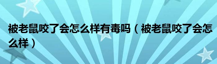 被老鼠咬了會怎么樣有毒嗎（被老鼠咬了會怎么樣）