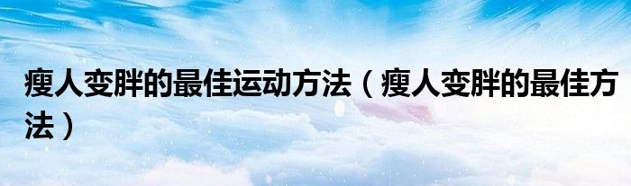 瘦人變胖的最佳運(yùn)動(dòng)方法（瘦人變胖的最佳方法）