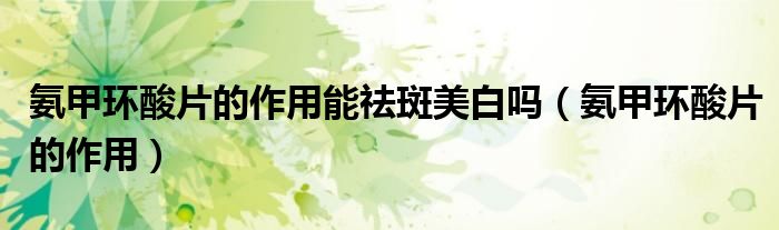 氨甲環(huán)酸片的作用能祛斑美白嗎(氨甲環(huán)酸片的作用)