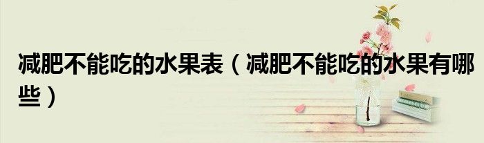 減肥不能吃的水果表（減肥不能吃的水果有哪些）