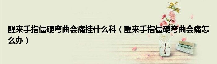 醒來手指僵硬彎曲會痛掛什么科（醒來手指僵硬彎曲會痛怎么辦）