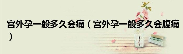 宮外孕一般多久會痛（宮外孕一般多久會腹痛）