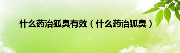 什么藥治狐臭有效(什么藥治狐臭)