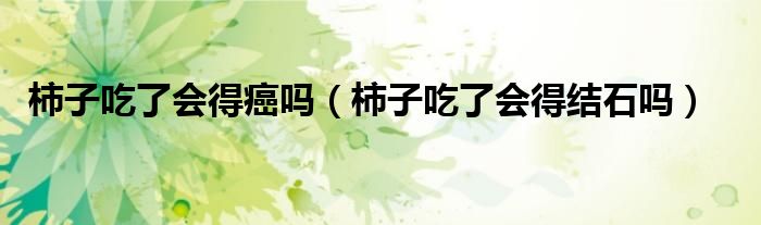 柿子吃了會得癌嗎（柿子吃了會得結(jié)石嗎）