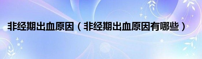非經(jīng)期出血原因(非經(jīng)期出血原因有哪些)
