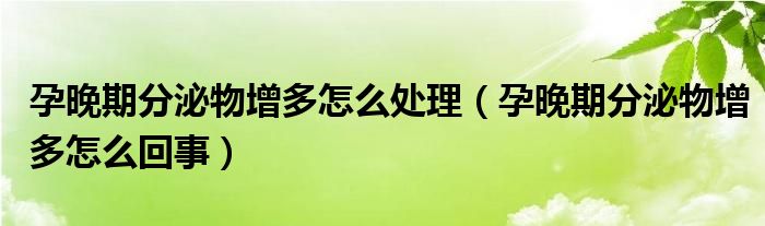孕晚期分泌物增多怎么處理（孕晚期分泌物增多怎么回事）