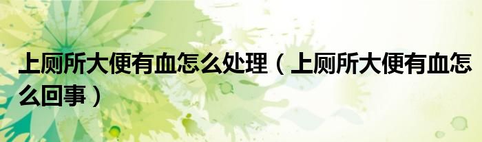 上廁所大便有血怎么處理（上廁所大便有血怎么回事）