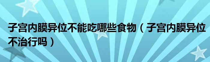 子宮內膜異位不能吃哪些食物（子宮內膜異位不治行嗎）