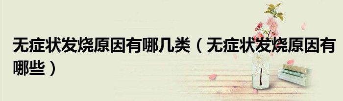 無(wú)癥狀發(fā)燒原因有哪幾類(lèi)（無(wú)癥狀發(fā)燒原因有哪些）