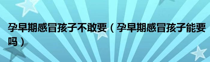 孕早期感冒孩子不敢要(孕早期感冒孩子能要嗎)