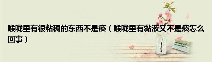 喉嚨里有很粘稠的東西不是痰（喉嚨里有黏液又不是痰怎么回事）