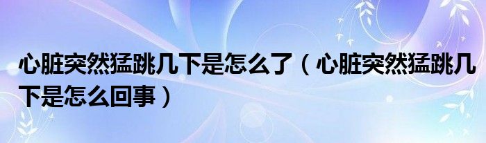 心臟突然猛跳幾下是怎么了（心臟突然猛跳幾下是怎么回事）