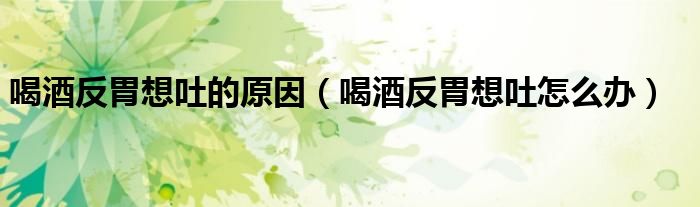 喝酒反胃想吐的原因（喝酒反胃想吐怎么辦）