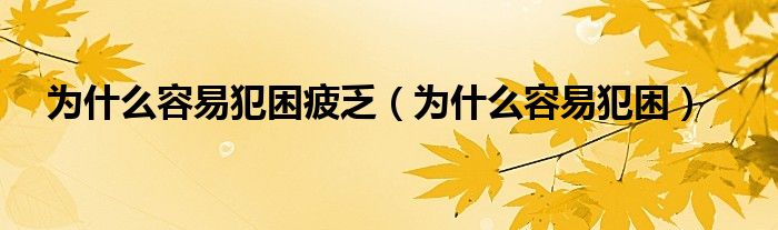 為什么容易犯困疲乏（為什么容易犯困）