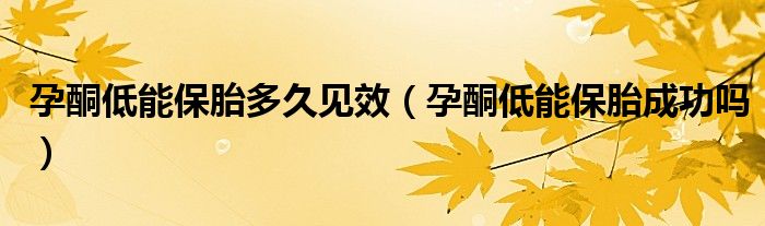 孕酮低能保胎多久見效(孕酮低能保胎成功嗎)